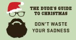 dude guide to xmas -dont-waste-your-sadness